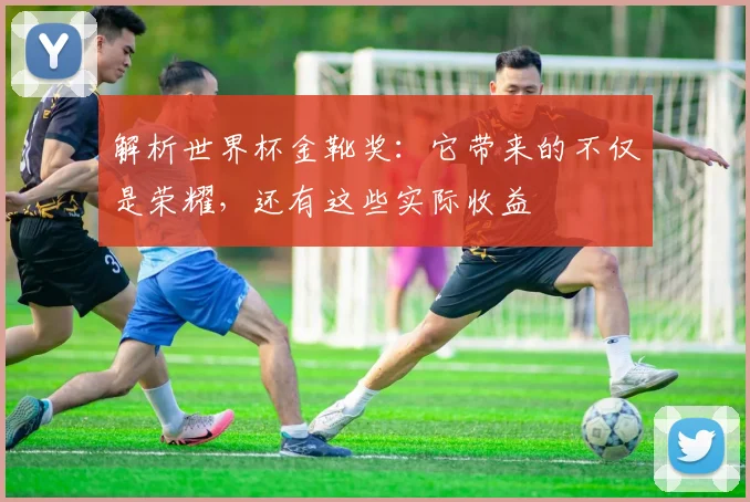 解析世界杯金靴奖：它带来的不仅是荣耀，还有这些实际收益