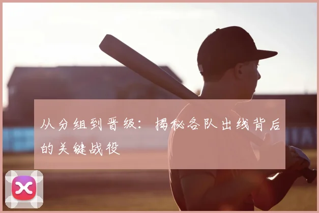 从分组到晋级：揭秘各队出线背后的关键战役