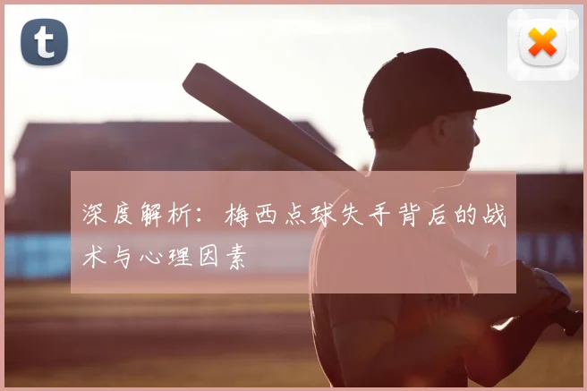 深度解析:梅西点球失手背后的战术与心理因素