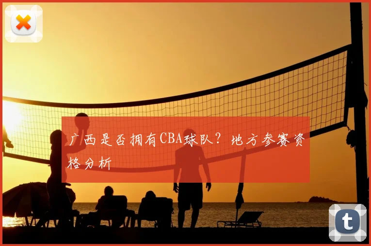 广西是否拥有CBA球队？地方参赛资格分析