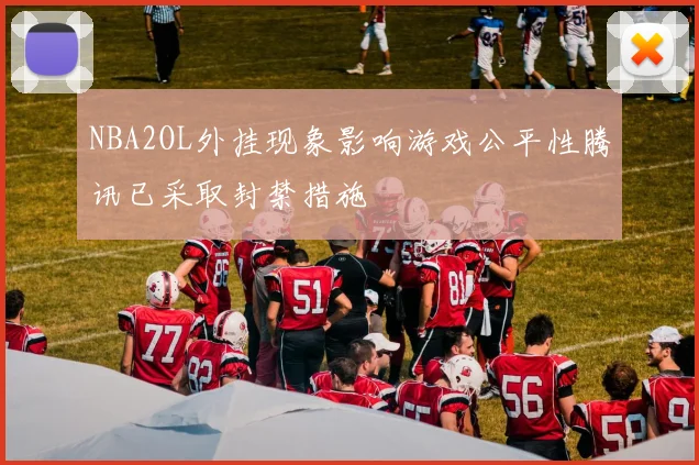 NBA2OL外挂现象影响游戏公平性腾讯已采取封禁措施