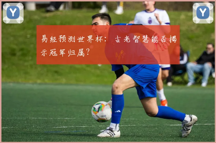 易经预测世界杯:古老智慧能否揭示冠军归属?