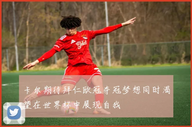 卡尔期待拜仁欧冠夺冠梦想同时渴望在世界杯中展现自我