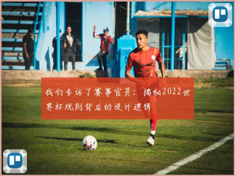 我们专访了赛事官员：揭秘2022世界杯规则背后的设计逻辑