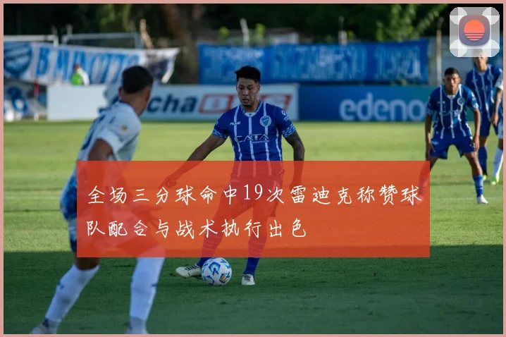 全场三分球命中19次雷迪克称赞球队配合与战术执行出色