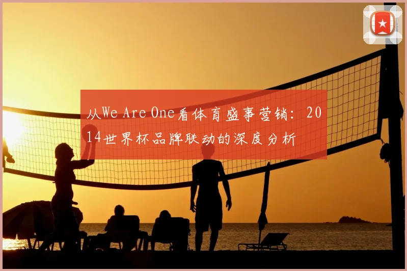 从We Are One看体育盛事营销：2014世界杯品牌联动的深度分析