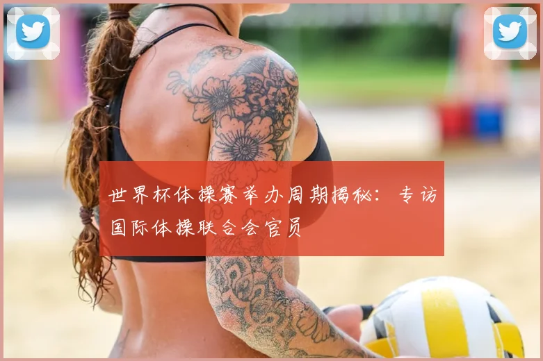 世界杯体操赛举办周期揭秘:专访国际体操联合会官员