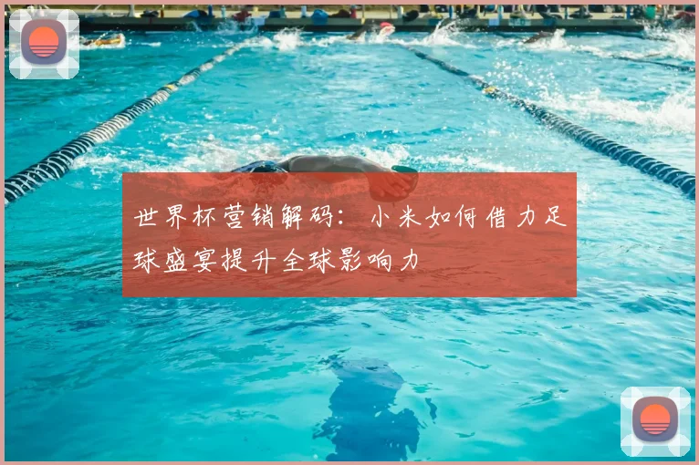 世界杯营销解码：小米如何借力足球盛宴提升全球影响力