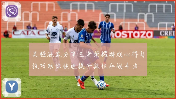 吴强独家分享王者荣耀游戏心得与技巧助你快速提升段位和战斗力