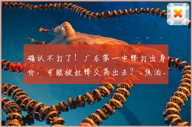 确认不打了!广东第一中锋打出身价,可能被杜锋交易出去?_焦泊_乔在_比赛