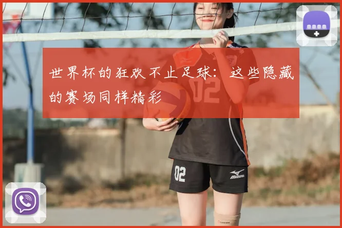 世界杯的狂欢不止足球：这些隐藏的赛场同样精彩