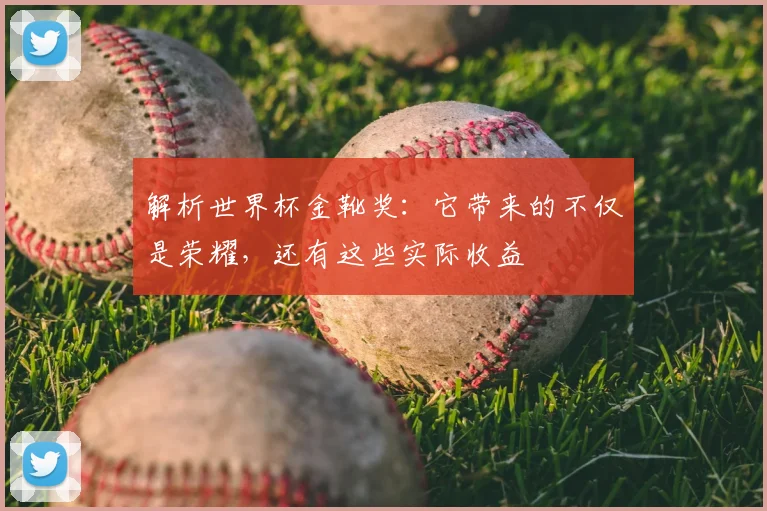 解析世界杯金靴奖:它带来的不仅是荣耀,还有这些实际收益
