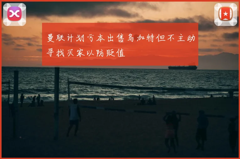曼联计划亏本出售乌加特但不主动寻找买家以防贬值