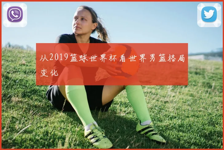 从2019篮球世界杯看世界男篮格局变化