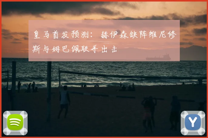 皇马首发预测：赫伊森缺阵维尼修斯与姆巴佩联手出击