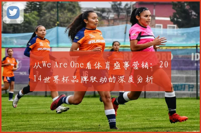 从We Are One看体育盛事营销：2014世界杯品牌联动的深度分析
