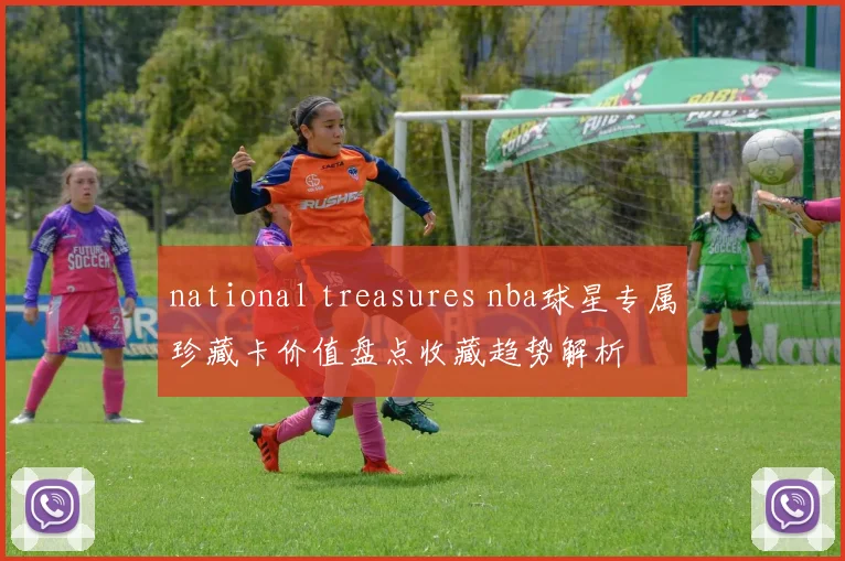 national treasures nba球星专属珍藏卡价值盘点收藏趋势解析