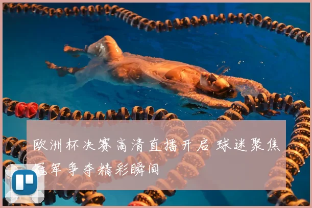 欧洲杯决赛高清直播开启 球迷聚焦冠军争夺精彩瞬间