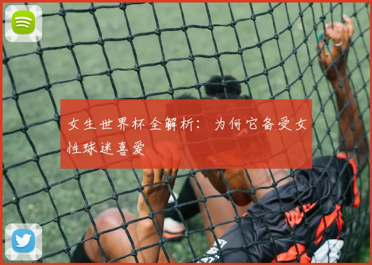 女生世界杯全解析：为何它备受女性球迷喜爱