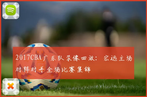 2017CBA广东队录像回放：宏远主场对阵对手全场比赛集锦
