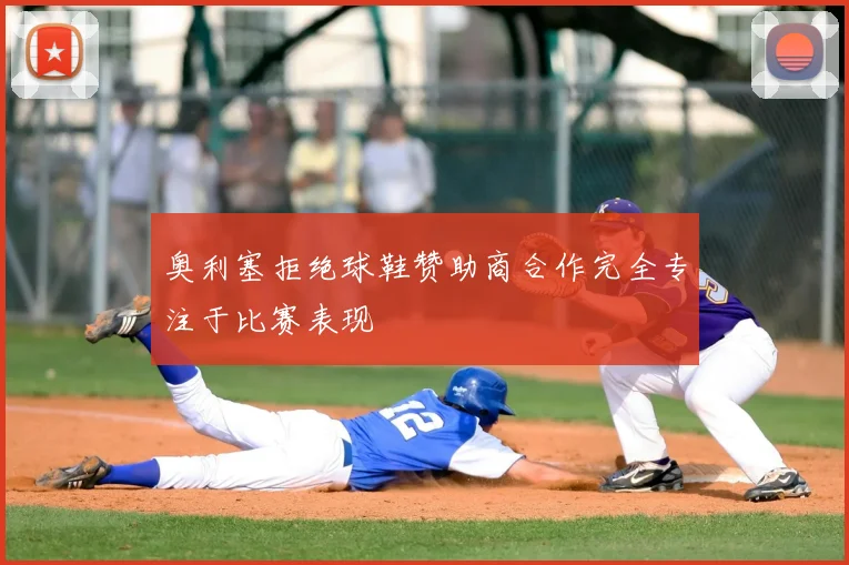 奥利塞拒绝球鞋赞助商合作完全专注于比赛表现