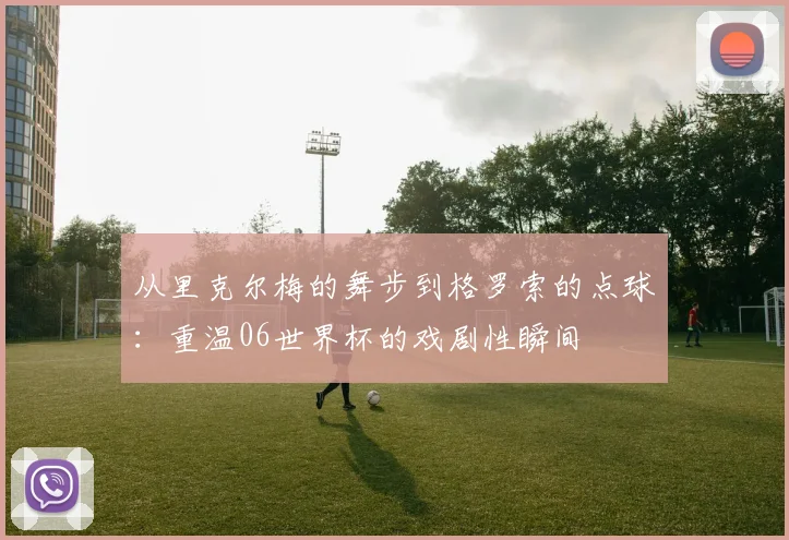 从里克尔梅的舞步到格罗索的点球：重温06世界杯的戏剧性瞬间