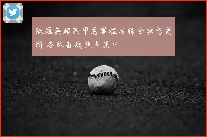 欧冠英超西甲意赛程与转会动态更新 各队备战焦点集中