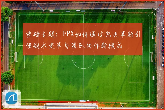重磅专题：FPX如何通过包夹革新引领战术变革与团队协作新模式