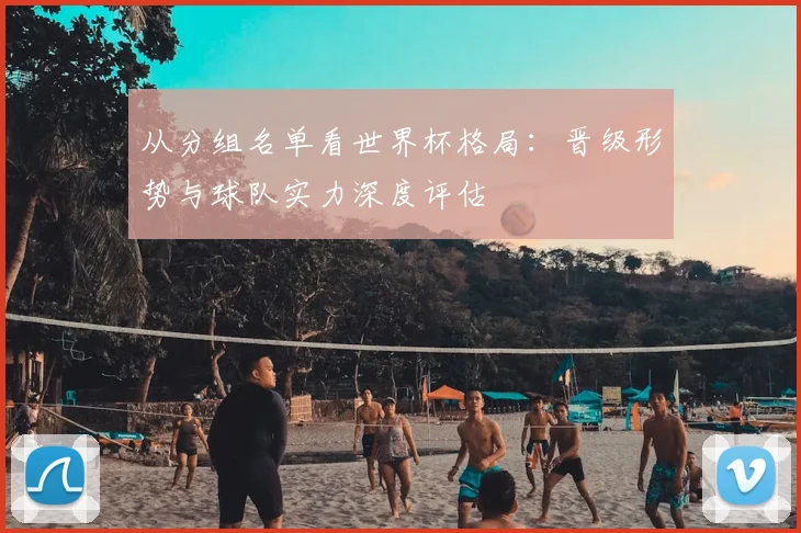 从分组名单看世界杯格局：晋级形势与球队实力深度评估