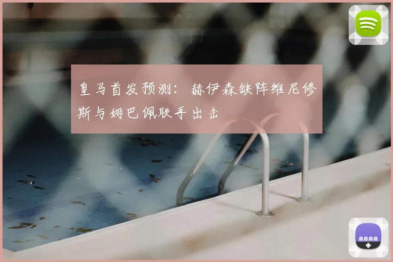 皇马首发预测：赫伊森缺阵维尼修斯与姆巴佩联手出击
