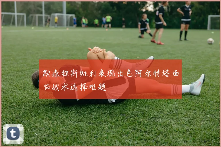 默森称斯凯利表现出色阿尔特塔面临战术选择难题