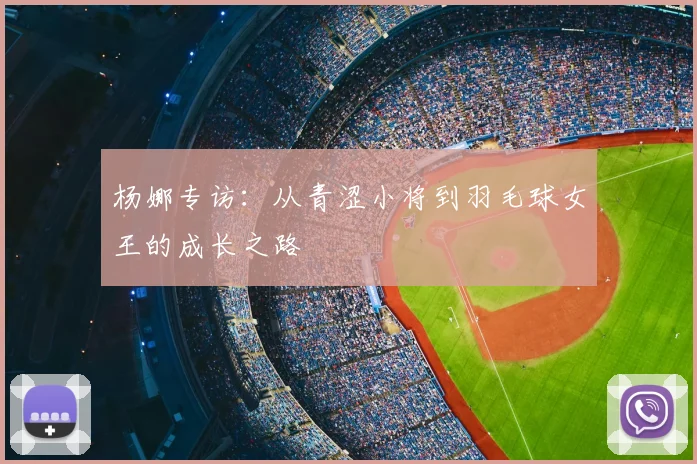 杨娜专访：从青涩小将到羽毛球女王的成长之路