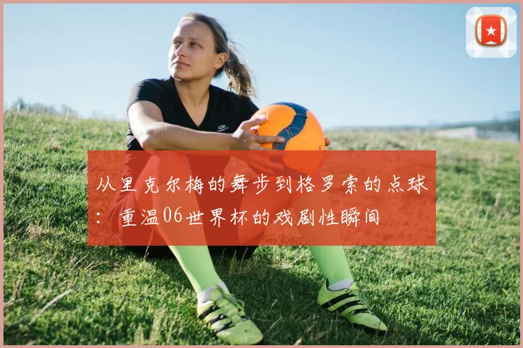 从里克尔梅的舞步到格罗索的点球:重温06世界杯的戏剧性瞬间