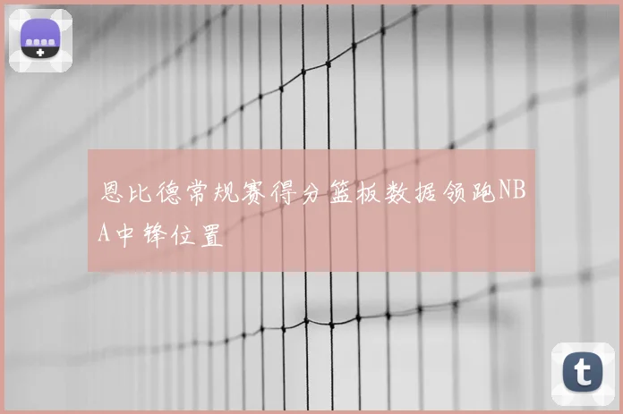恩比德常规赛得分篮板数据领跑NBA中锋位置
