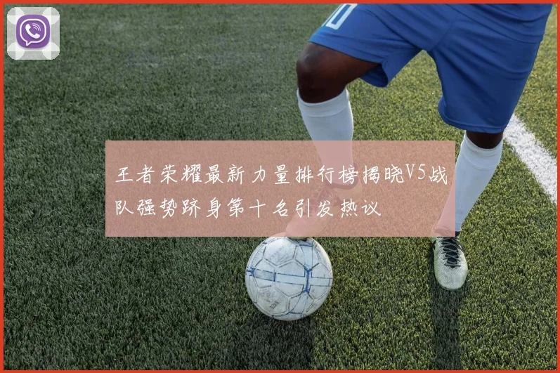 王者荣耀最新力量排行榜揭晓V5战队强势跻身第十名引发热议