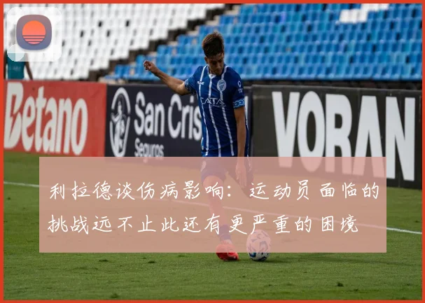利拉德谈伤病影响：运动员面临的挑战远不止此还有更严重的困境