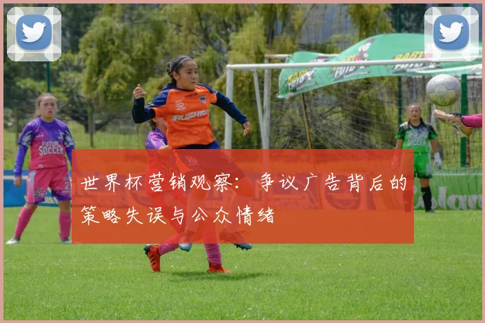 世界杯营销观察：争议广告背后的策略失误与公众情绪