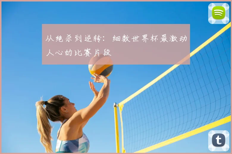 从绝杀到逆转：细数世界杯最激动人心的比赛片段