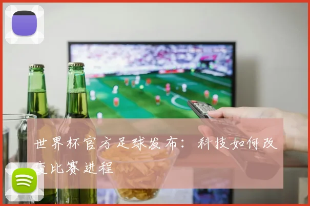 世界杯官方足球发布：科技如何改变比赛进程