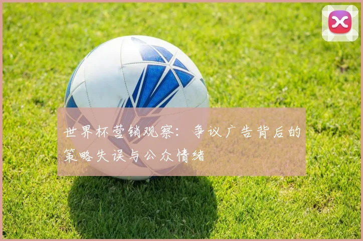 世界杯营销观察：争议广告背后的策略失误与公众情绪