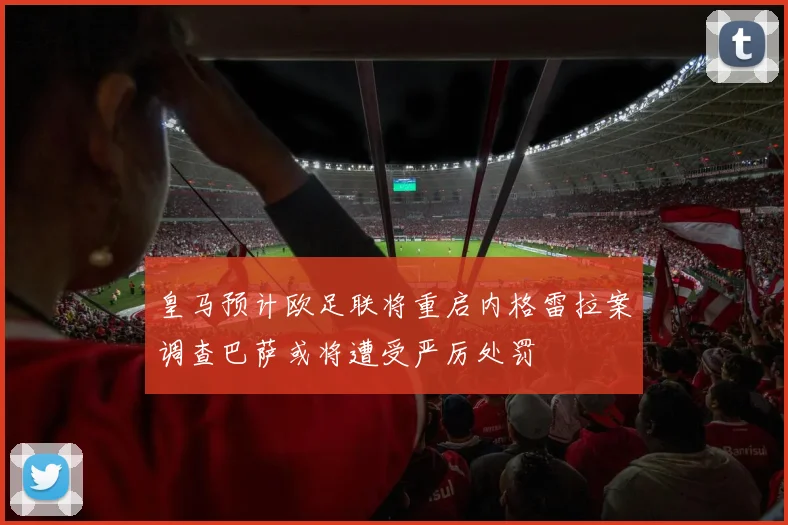 皇马预计欧足联将重启内格雷拉案调查巴萨或将遭受严厉处罚