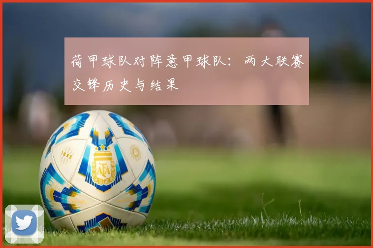 荷甲球队对阵意甲球队：两大联赛交锋历史与结果