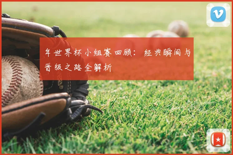 年世界杯小组赛回顾：经典瞬间与晋级之路全解析
