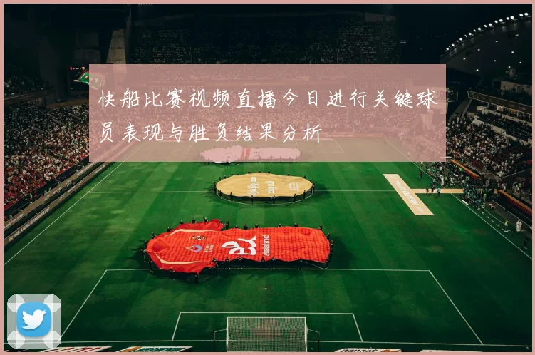 快船比赛视频直播今日进行关键球员表现与胜负结果分析