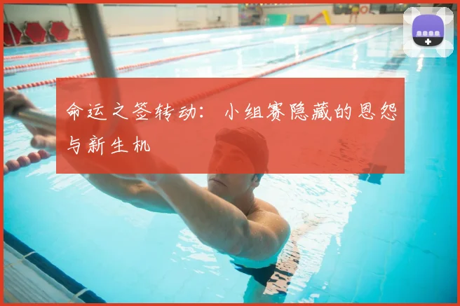 命运之签转动：小组赛隐藏的恩怨与新生机