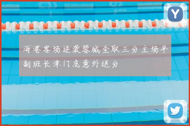 海港客场逆袭蓉城全取三分主场平副班长津门虎意外送分