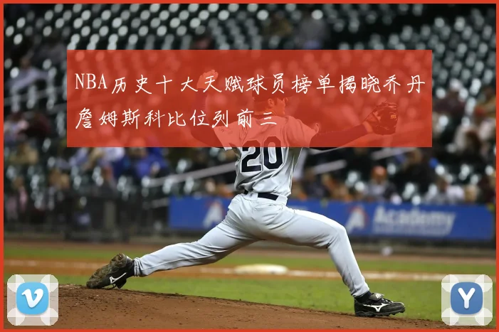 NBA历史十大天赋球员榜单揭晓乔丹詹姆斯科比位列前三