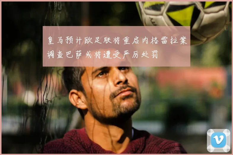 皇马预计欧足联将重启内格雷拉案调查巴萨或将遭受严厉处罚