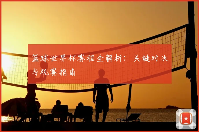 篮球世界杯赛程全解析:关键对决与观赛指南