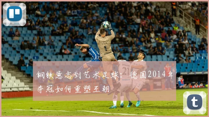 钢铁意志到艺术足球：德国2014年夺冠如何重塑王朝